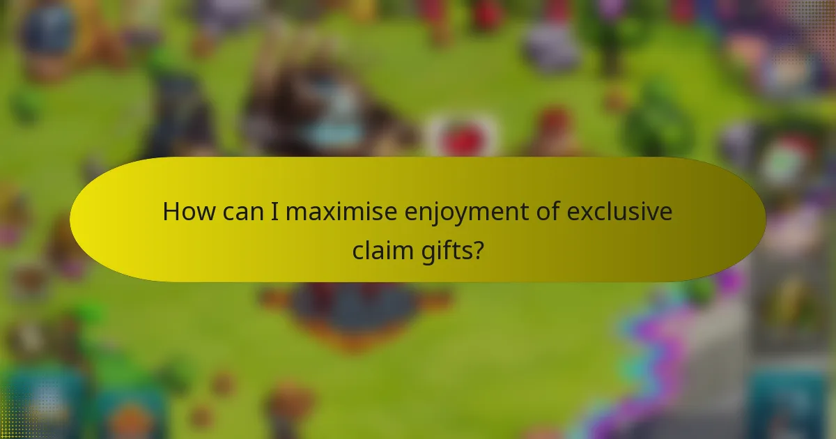How can I maximise enjoyment of exclusive claim gifts?